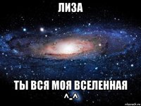 лиза ты вся моя вселенная ^-^