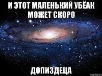 и этот маленький убёак может скоро допиздеца