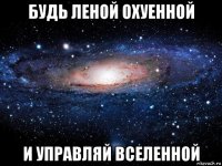 будь леной охуенной и управляй вселенной