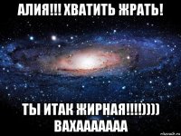 алия!!! хватить жрать! ты итак жирная!!!!)))) вахааааааа