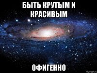 быть крутым и красивым офигенно