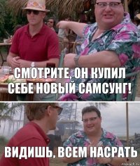 смотрите, он купил себе новый самсунг! видишь, всем насрать