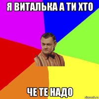 я виталька а ти хто че те надо