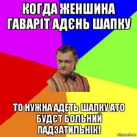 когда женшина гаваріт адєнь шапку то нужна адеть шапку ато будєт больний падзатильнік!