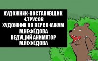 художник-постановщик
и.трусов
художник по персонажам
м.нефёдова
ведущий аниматор
м.нефёдова