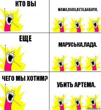 кто вы мама,папа,Вета,бабуля, еще Маруська,Лада. чего мы хотим? убить артема.