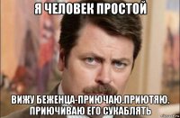 я человек простой вижу беженца-приючаю.приютяю. приючиваю его сукаблять