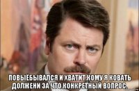  повыёбывался и хватит.кому я ковать должени за что.конкретный вопрос.