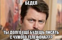 бедел ты долго ещё будешь писать с чужого телефона???