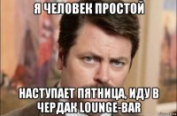 я человек простой наступает пятница, иду в чердак lounge-bar