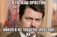 я татауш простой кинул в кс 1000грн., просрал их.