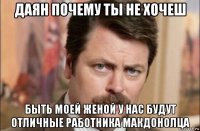 даян почему ты не хочеш быть моей женой у нас будут отличные работника макдонолца