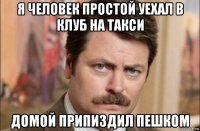 я человек простой уехал в клуб на такси домой припиздил пешком