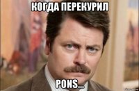 когда перекурил pons...