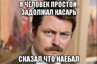 я человек простой, задолжал касарь сказал что наебал