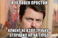 я человек простой клиент не взял трубку - отправил кп на турбо