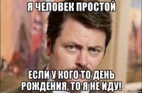 я человек простой если у кого то день рождения, то я не иду!