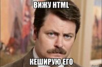 вижу html кеширую его