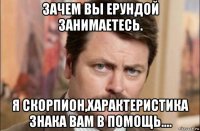 зачем вы ерундой занимаетесь. я скорпион,характеристика знака вам в помощь....