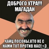 доброго утра!!! магадан хайц посоны.кто не с нами тот против нас! <3