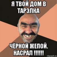 я твой дом в тарэлка чёрной жепой. насрал !!!!!!