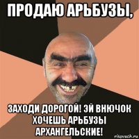 продаю арьбузы, заходи дорогой! эй внючок хочешь арьбузы архангельские!