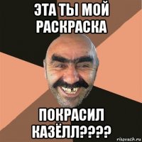 эта ты мой раскраска покрасил казёлл????