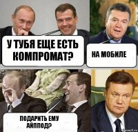 у тубя еще есть компромат? на мобиле ПОДарить ему айппод?