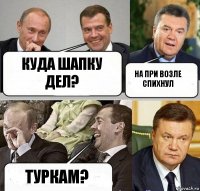 Куда шапку дел? На при возле спихнул Туркам?