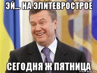 эй... на элитеврострое сегодня ж пятница