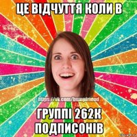 це відчуття коли в группі 262к подписонів