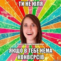 ти не юля якщо в тебе нема конвєрсів