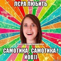 лєра любить самотика , самотика ! йов))