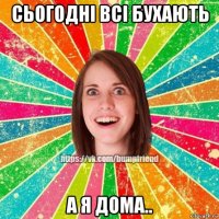 сьогодні всі бухають а я дома..