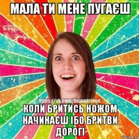 мала ти мене пугаєш коли бритись ножом начинаєш ібо бритви дорогі