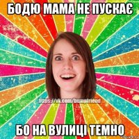 бодю мама не пускає бо на вулиці темно