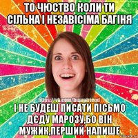 то чюство коли ти сільна і незавісіма багіня і не будеш писати пісьмо дєду марозу,бо він мужик,перший напише