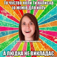 то чуство коли ти написав 10 мемів для йопу а людка не викладає