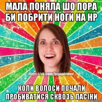 мала поняла шо пора би побрити ноги на нр коли волоси почали пробиватися сквозь ласіни