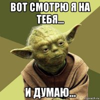 вот смотрю я на тебя... и думаю...