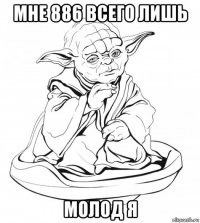 мне 886 всего лишь молод я