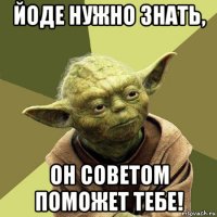 йоде нужно знать, он советом поможет тебе!