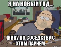 я на новый год... живу по соседству с этим парнем.