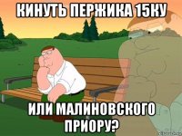 кинуть пержика 15ку или малиновского приору?