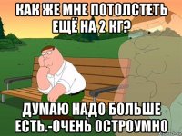 как же мне потолстеть ещё на 2 кг? думаю надо больше есть.-очень остроумно