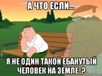 а что если... я не один такой ебанутый человек на земле..?