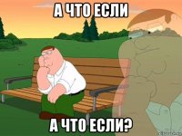 а что если а что если?