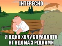 інтересно я один хочу справляти нг вдома з рідними