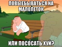 повыебываться на малолеток или пососать хуй?