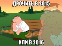 дрочить в 2015 или в 2016